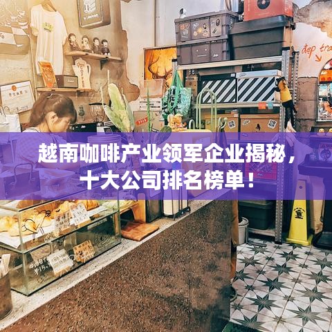 越南咖啡产业领军企业揭秘，十大公司排名榜单！