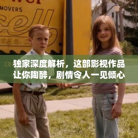 独家深度解析，这部影视作品让你陶醉，剧情令人一见倾心！