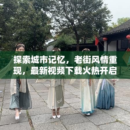 探索城市记忆，老街风情重现，最新视频下载火热开启！