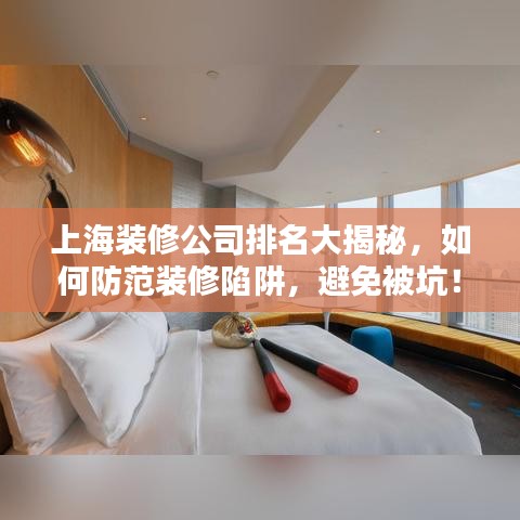 上海装修公司排名大揭秘，如何防范装修陷阱，避免被坑！