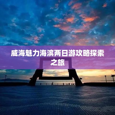 威海魅力海滨两日游攻略探索之旅