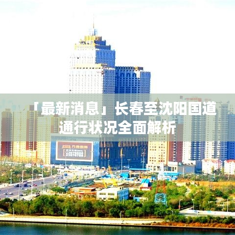 「最新消息」长春至沈阳国道通行状况全面解析