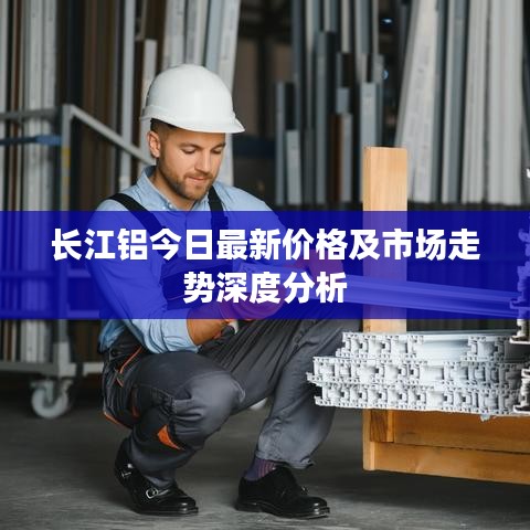 长江铝今日最新价格及市场走势深度分析