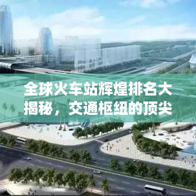 全球火车站辉煌排名大揭秘，交通枢纽的顶尖成就盘点