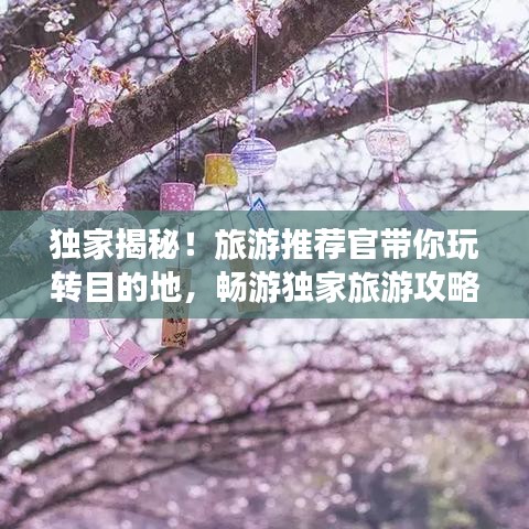 独家揭秘！旅游推荐官带你玩转目的地，畅游独家旅游攻略！
