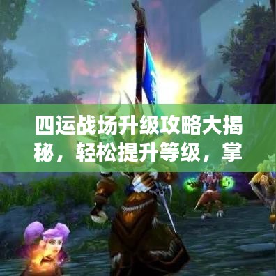 四运战场升级攻略大揭秘，轻松提升等级，掌握最新技巧！