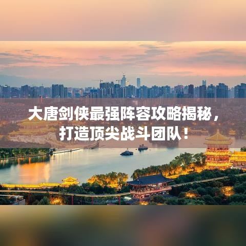 大唐剑侠最强阵容攻略揭秘，打造顶尖战斗团队！