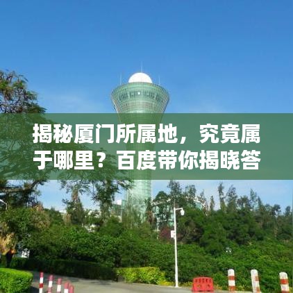 揭秘厦门所属地，究竟属于哪里？百度带你揭晓答案！