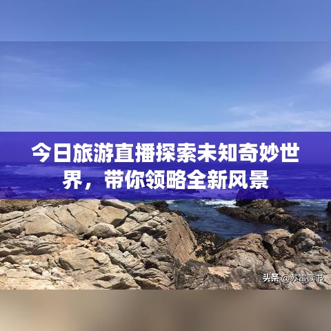 今日旅游直播探索未知奇妙世界，带你领略全新风景