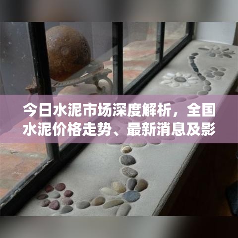 今日水泥市场深度解析，全国水泥价格走势、最新消息及影响因素全解析