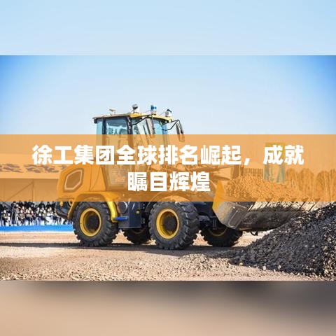 徐工集团全球排名崛起，成就瞩目辉煌