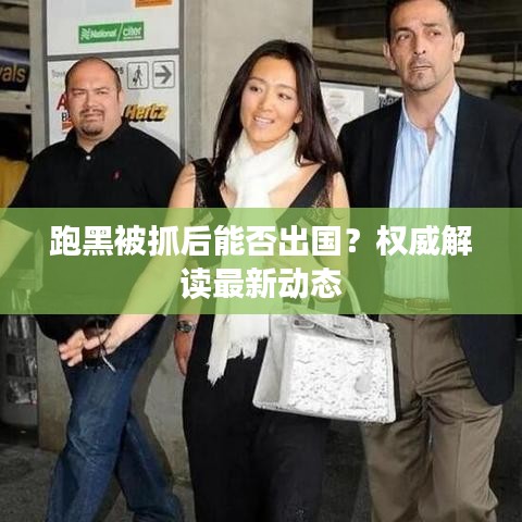 跑黑被抓后能否出国？权威解读最新动态