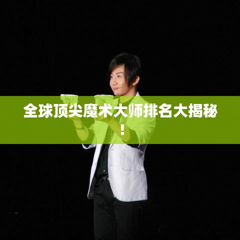 全球顶尖魔术大师排名大揭秘！