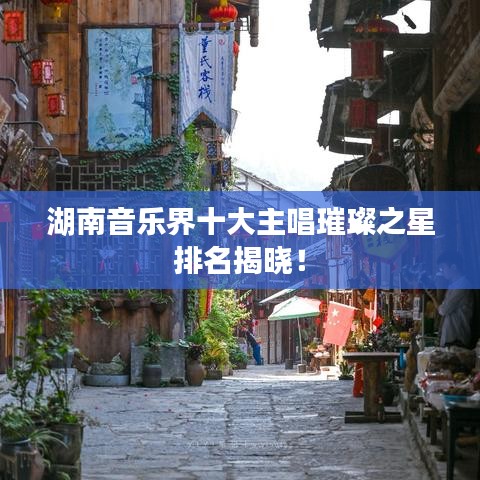 湖南音乐界十大主唱璀璨之星排名揭晓！