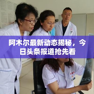 阿木尔最新动态揭秘，今日头条报道抢先看