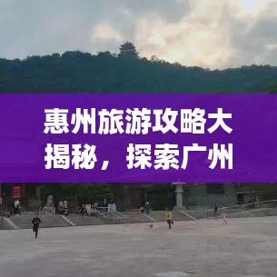 惠州旅游攻略大揭秘，探索广州惠州的美丽与魅力景点