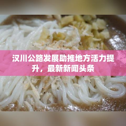 汉川公路发展助推地方活力提升，最新新闻头条