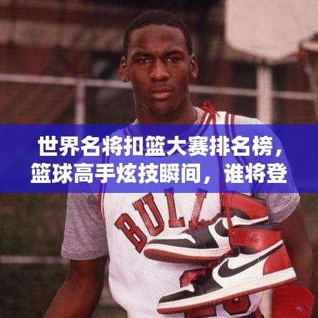 世界名将扣篮大赛排名榜，篮球高手炫技瞬间，谁将登顶？