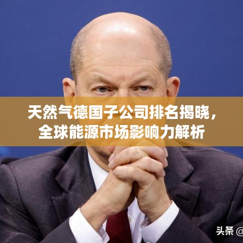 天然气德国子公司排名揭晓，全球能源市场影响力解析