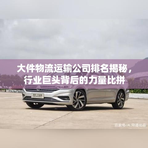 大件物流运输公司排名揭秘，行业巨头背后的力量比拼