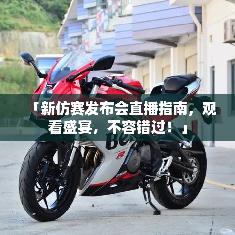 「新仿赛发布会直播指南，观看盛宴，不容错过！」
