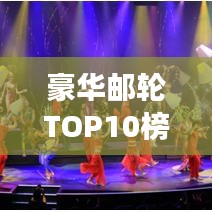 豪华邮轮TOP10榜单揭晓，海洋探险之旅的最佳选择