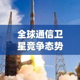 全球通信卫星竞争态势，十大领先国家技术实力深度解析