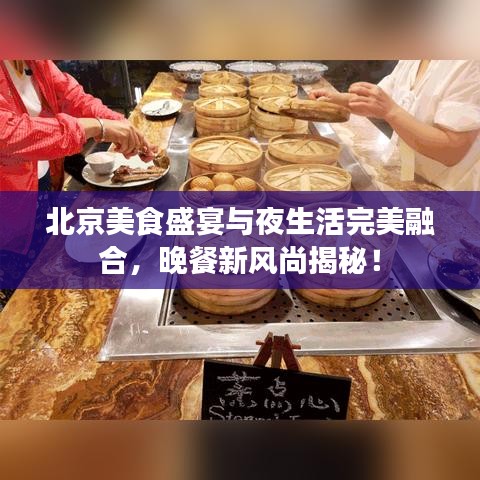 北京美食盛宴与夜生活完美融合，晚餐新风尚揭秘！