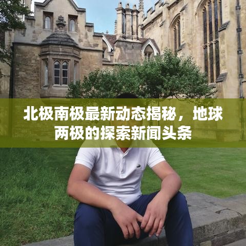 北极南极最新动态揭秘，地球两极的探索新闻头条