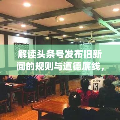 解读头条号发布旧新闻的规则与道德底线，是否违规？真相揭秘！