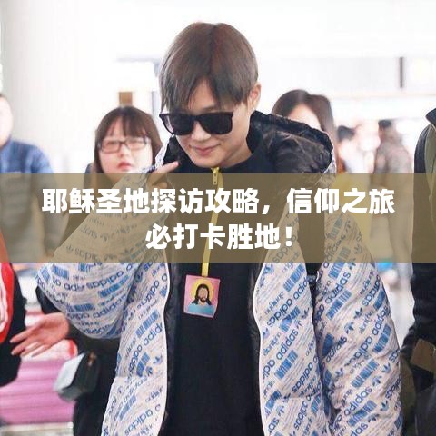 耶稣圣地探访攻略，信仰之旅必打卡胜地！