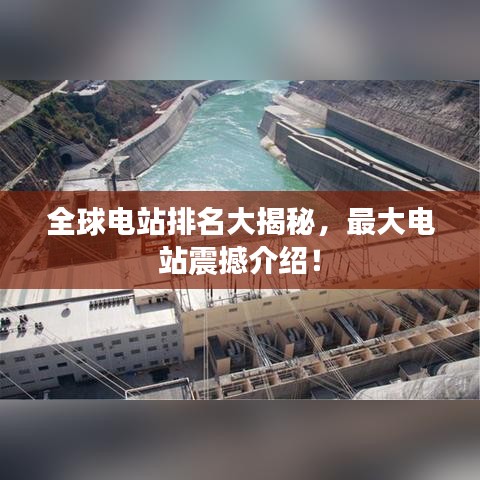 全球电站排名大揭秘，最大电站震撼介绍！