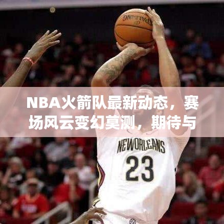 NBA火箭队最新动态，赛场风云变幻莫测，期待与失望交织的报价消息