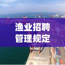 渔业招聘管理规定最新版出炉，构建高效、规范招聘体系，助力渔业人才高效匹配
