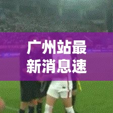 广州站最新消息速递，城市动态与热点深度解析