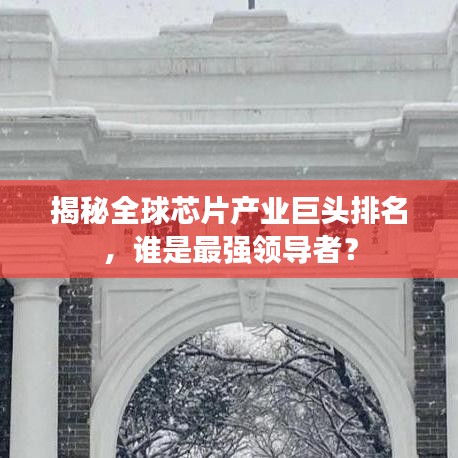 揭秘全球芯片产业巨头排名，谁是最强领导者？