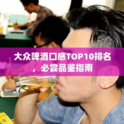 大众啤酒口感TOP10排名，必尝品鉴指南