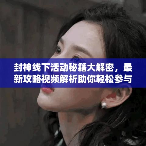 封神线下活动秘籍大解密，最新攻略视频解析助你轻松参与！