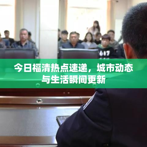 今日福清热点速递，城市动态与生活瞬间更新