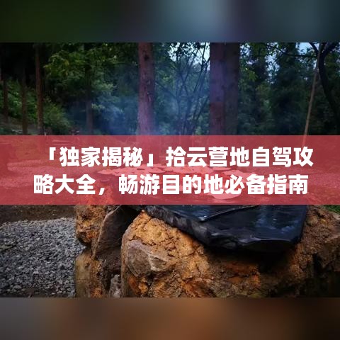 「独家揭秘」拾云营地自驾攻略大全，畅游目的地必备指南！
