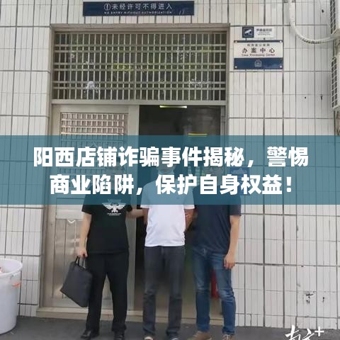 阳西店铺诈骗事件揭秘，警惕商业陷阱，保护自身权益！