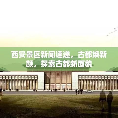 西安景区新闻速递，古都焕新颜，探索古都新面貌