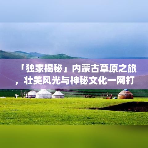 「独家揭秘」内蒙古草原之旅，壮美风光与神秘文化一网打尽！