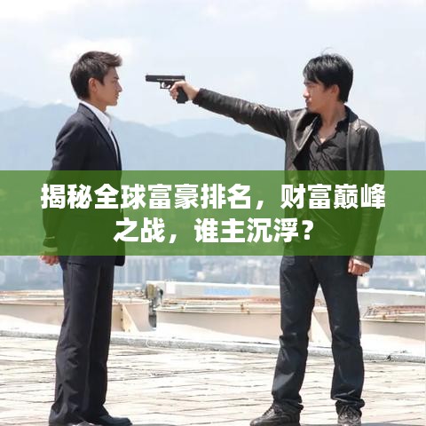 揭秘全球富豪排名，财富巅峰之战，谁主沉浮？