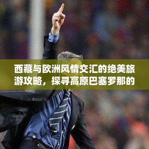西藏与欧洲风情交汇的绝美旅游攻略，探寻高原巴塞罗那的独特魅力