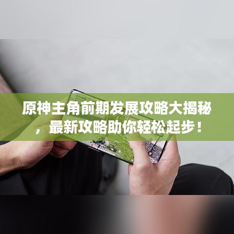 原神主角前期发展攻略大揭秘，最新攻略助你轻松起步！