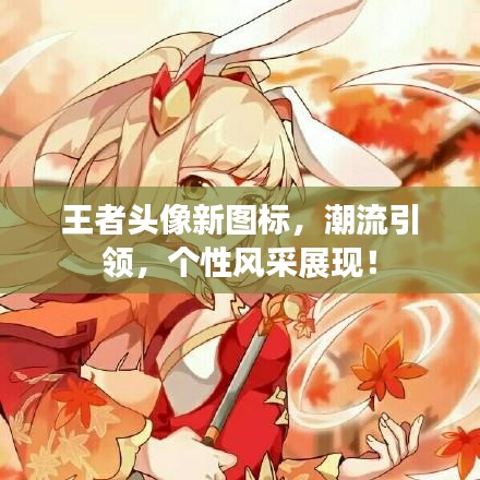 王者头像新图标，潮流引领，个性风采展现！