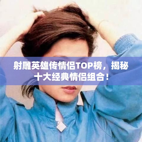 射雕英雄传情侣TOP榜，揭秘十大经典情侣组合！