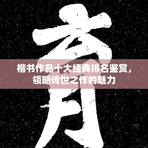 楷书作品十大经典排名鉴赏，领略传世之作的魅力