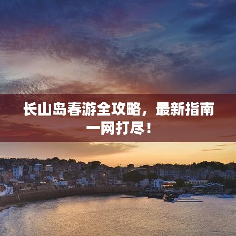 长山岛春游全攻略，最新指南一网打尽！